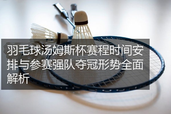 羽毛球汤姆斯杯赛程时间安排与参赛强队夺冠形势全面解析