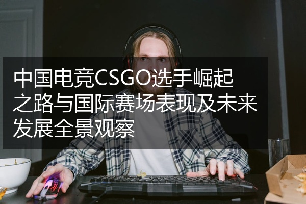 中国电竞CSGO选手崛起之路与国际赛场表现及未来发展全景观察