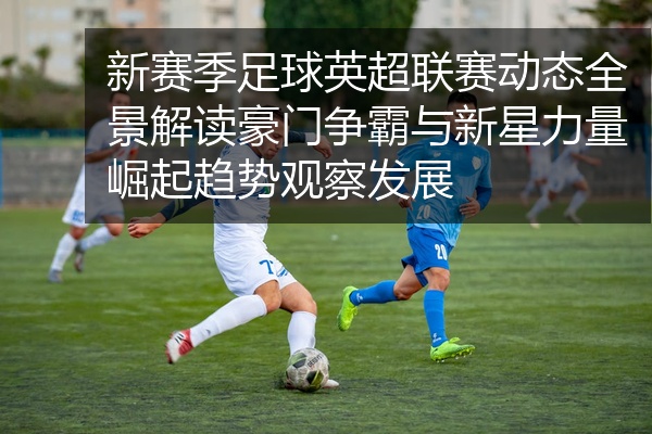 新赛季足球英超联赛动态全景解读豪门争霸与新星力量崛起趋势观察发展