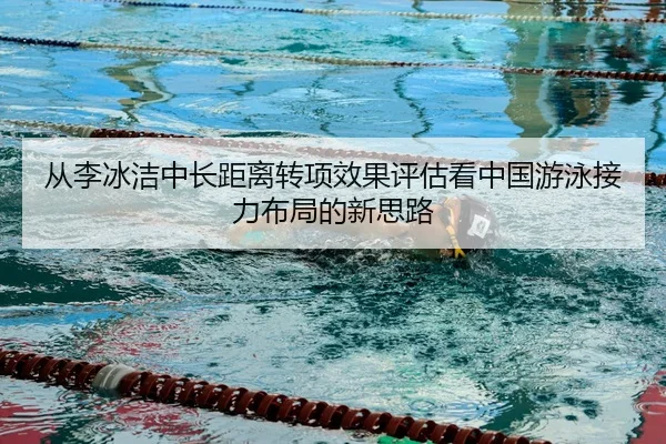 从李冰洁中长距离转项效果评估看中国游泳接力布局的新思路