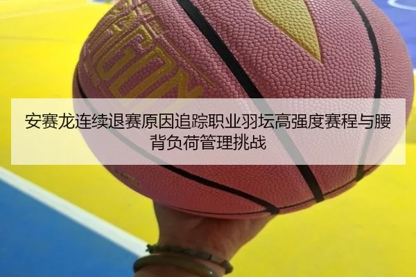 安赛龙连续退赛原因追踪职业羽坛高强度赛程与腰背负荷管理挑战
