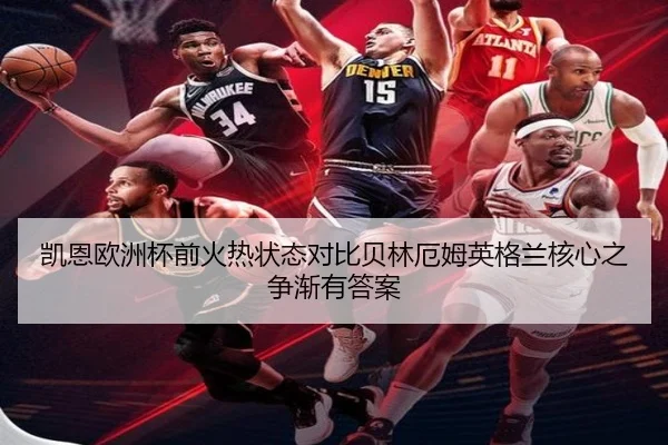 凯恩欧洲杯前火热状态对比贝林厄姆英格兰核心之争渐有答案