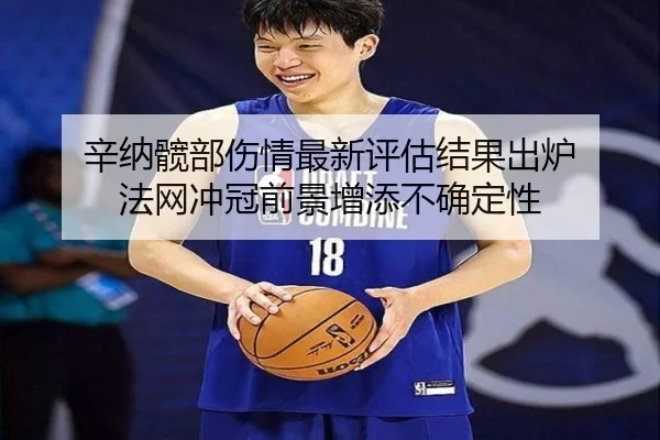 辛纳髋部伤情最新评估结果出炉 法网冲冠前景增添不确定性