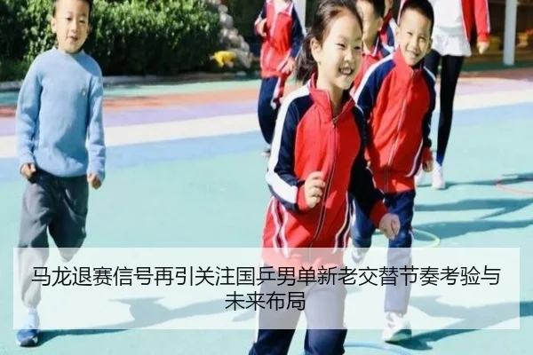 马龙退赛信号再引关注国乒男单新老交替节奏考验与未来布局