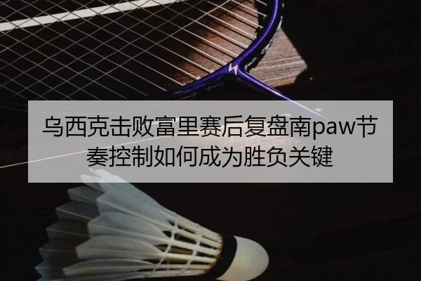 乌西克击败富里赛后复盘南paw节奏控制如何成为胜负关键