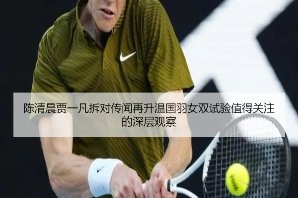 陈清晨贾一凡拆对传闻再升温国羽女双试验值得关注的深层观察