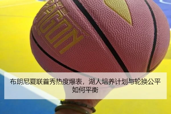 布朗尼夏联首秀热度爆表，湖人培养计划与轮换公平如何平衡