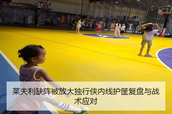 莱夫利缺阵被放大独行侠内线护筐复盘与战术应对